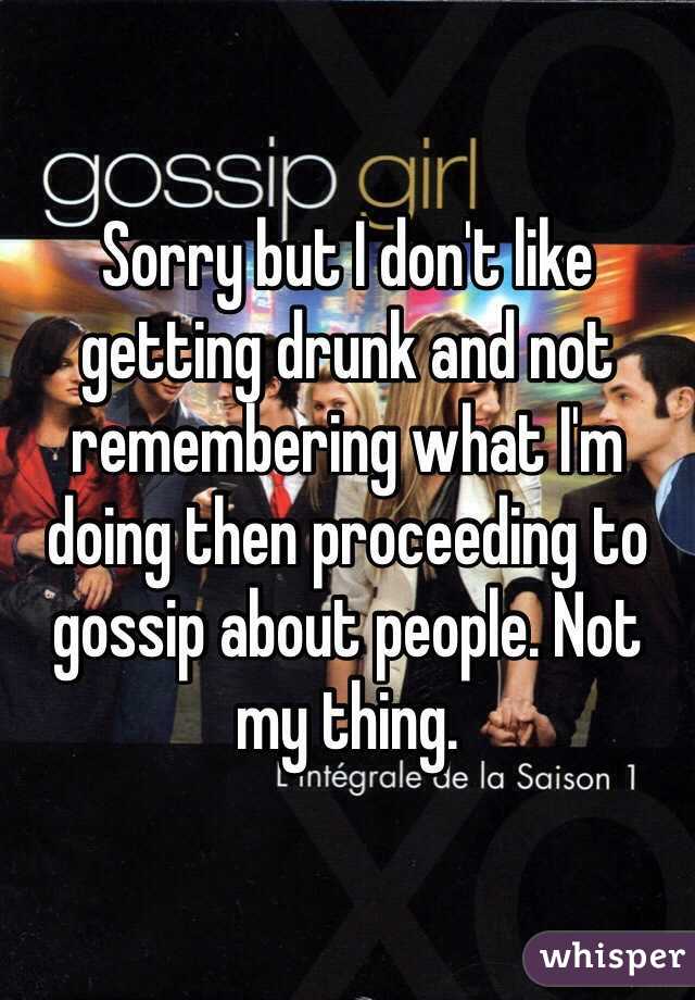 Sorry but I don't like getting drunk and not remembering what I'm doing then proceeding to gossip about people. Not my thing.