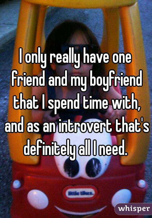 I only really have one friend and my boyfriend that I spend time with, and as an introvert that's definitely all I need. 