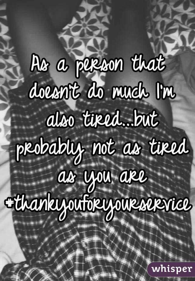 As a person that doesn't do much I'm also tired...but probably not as tired as you are
#thankyouforyourservice