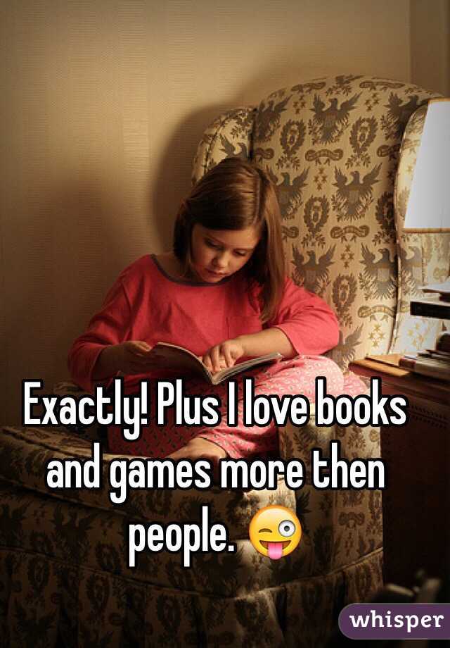 Exactly! Plus I love books and games more then people. 😜