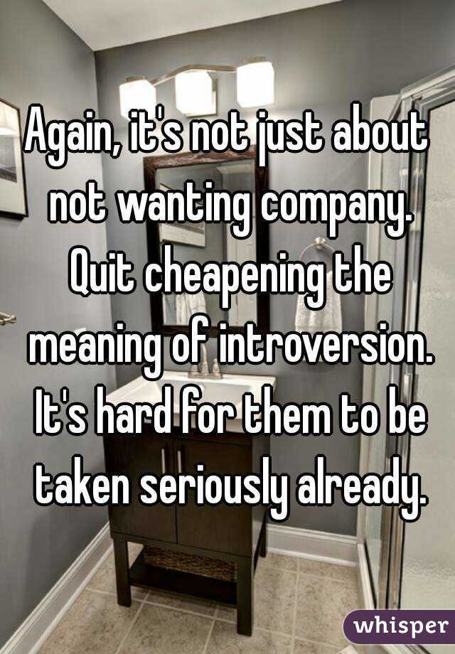 Again, it's not just about not wanting company. Quit cheapening the meaning of introversion. It's hard for them to be taken seriously already.