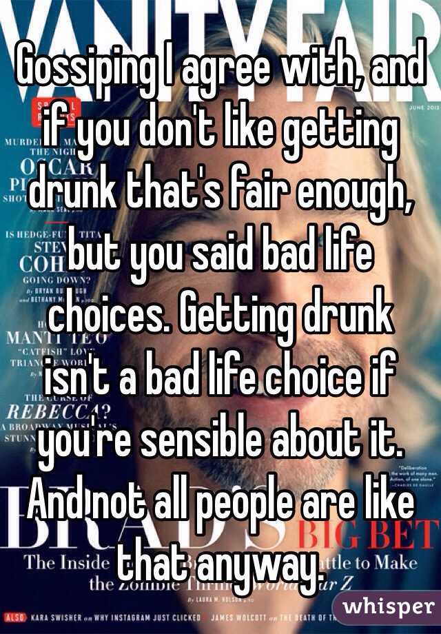 Gossiping I agree with, and if you don't like getting drunk that's fair enough, but you said bad life choices. Getting drunk isn't a bad life choice if you're sensible about it. And not all people are like that anyway. 