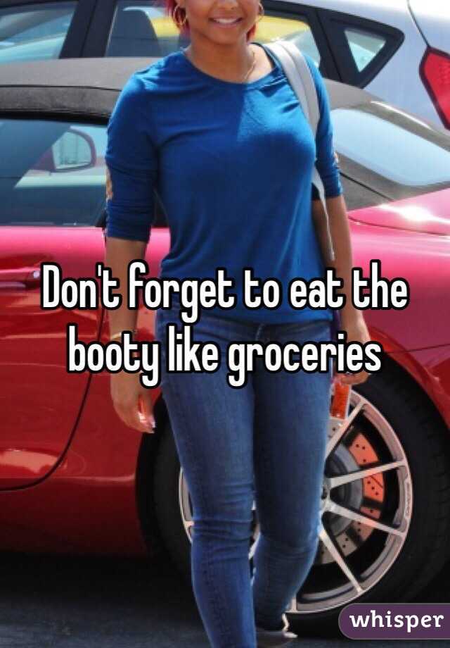 Don't forget to eat the booty like groceries 