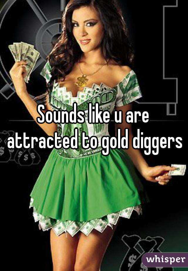 Sounds like u are attracted to gold diggers