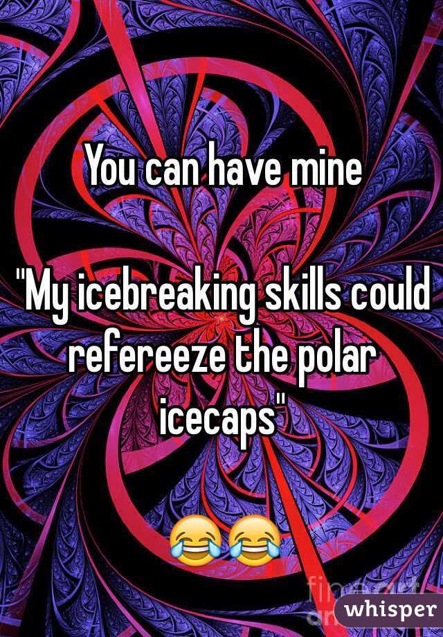You can have mine 

"My icebreaking skills could refereeze the polar icecaps" 

😂😂