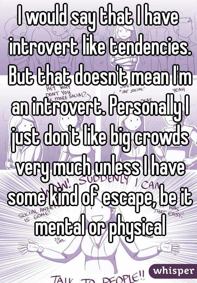 I would say that I have introvert like tendencies. But that doesn't mean I'm an introvert. Personally I just don't like big crowds very much unless I have some kind of escape, be it mental or physical