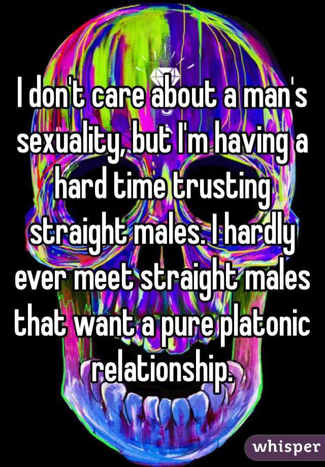 I don't care about a man's sexuality, but I'm having a hard time trusting straight males. I hardly ever meet straight males that want a pure platonic relationship. 