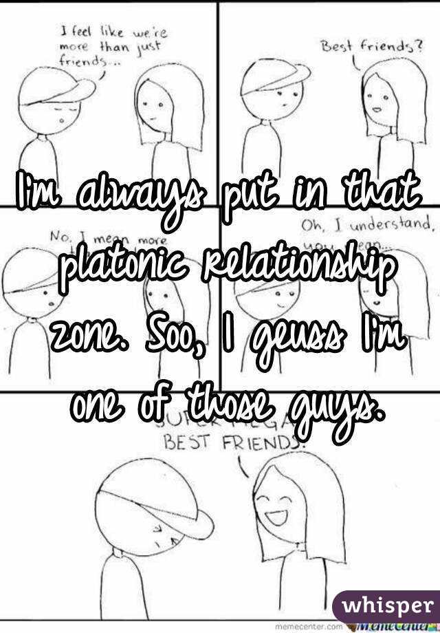 I'm always put in that platonic relationship zone. Soo, I geuss I'm one of those guys.