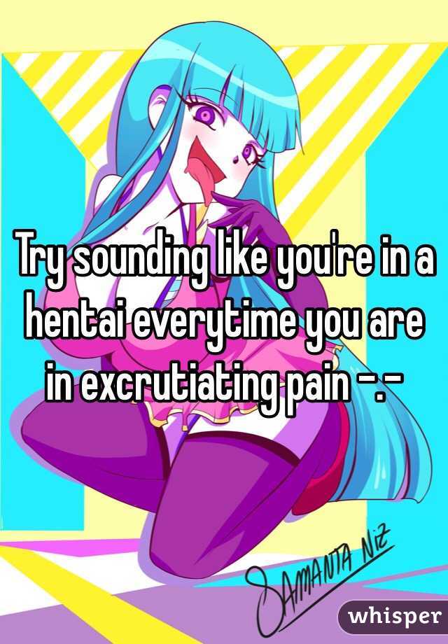 Try sounding like you're in a hentai everytime you are in excrutiating pain -.-
