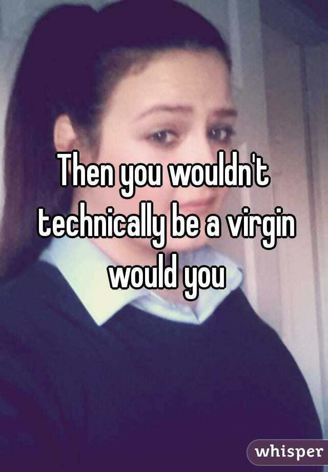Then you wouldn't technically be a virgin would you
