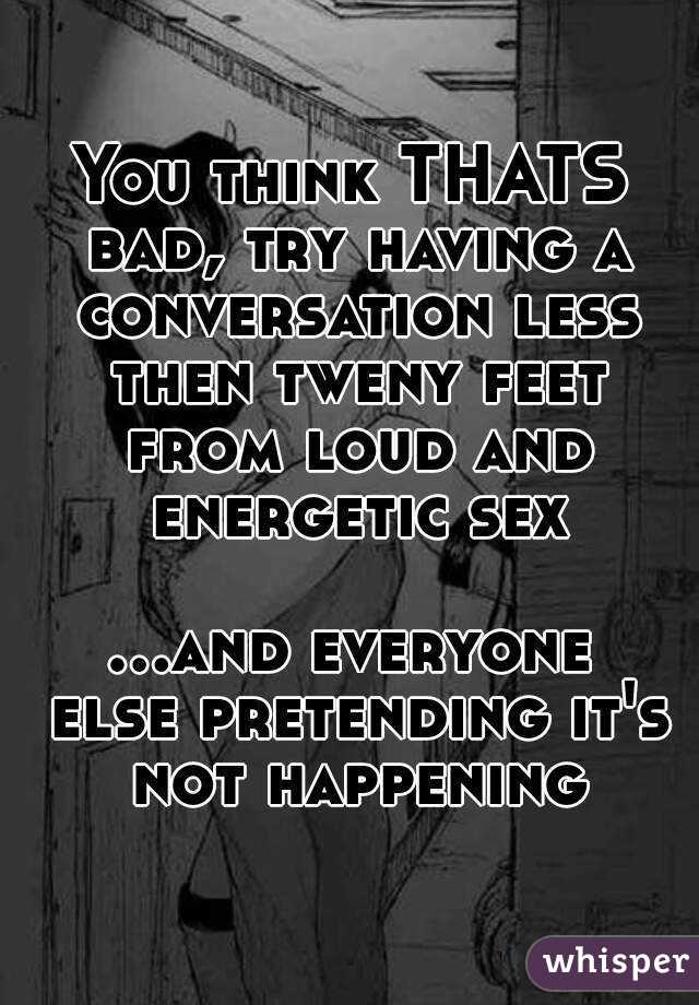 You think THATS bad, try having a conversation less then tweny feet from loud and energetic sex

...and everyone else pretending it's not happening