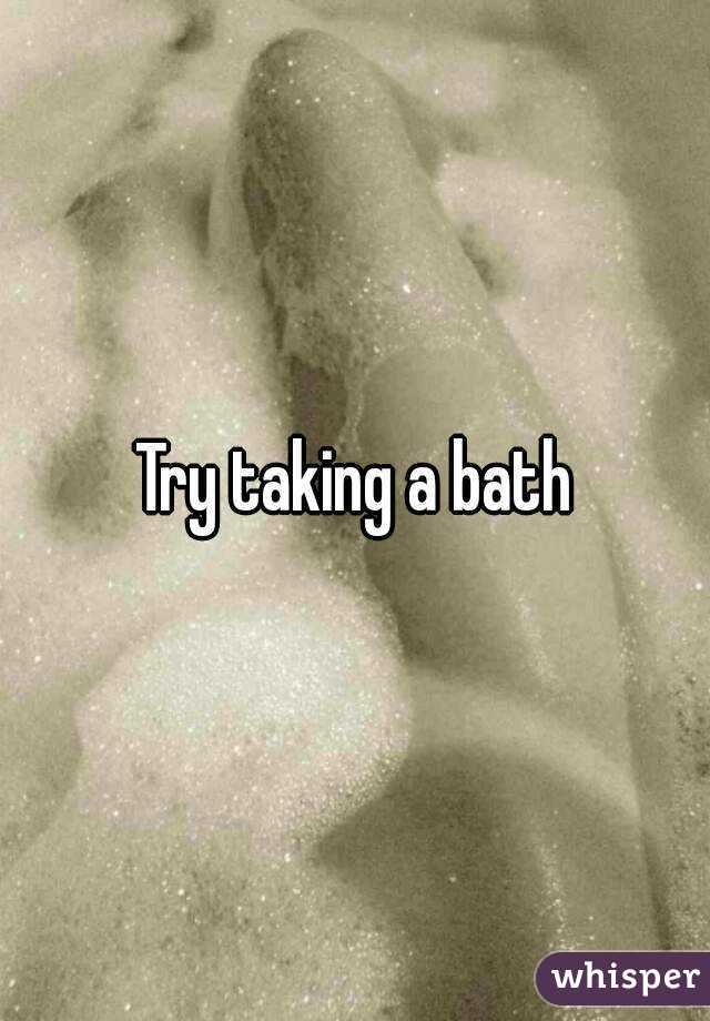 Try taking a bath