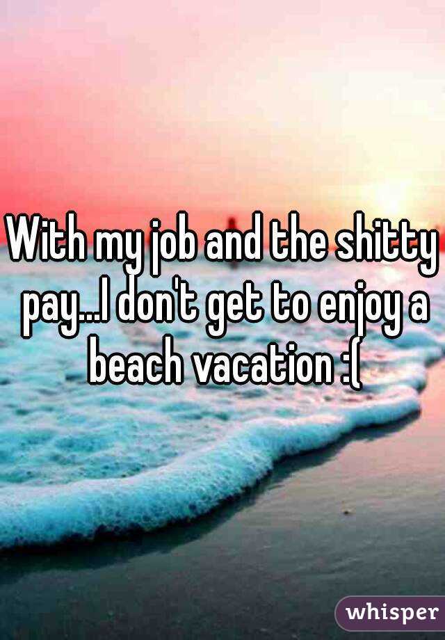 With my job and the shitty pay...I don't get to enjoy a beach vacation :(