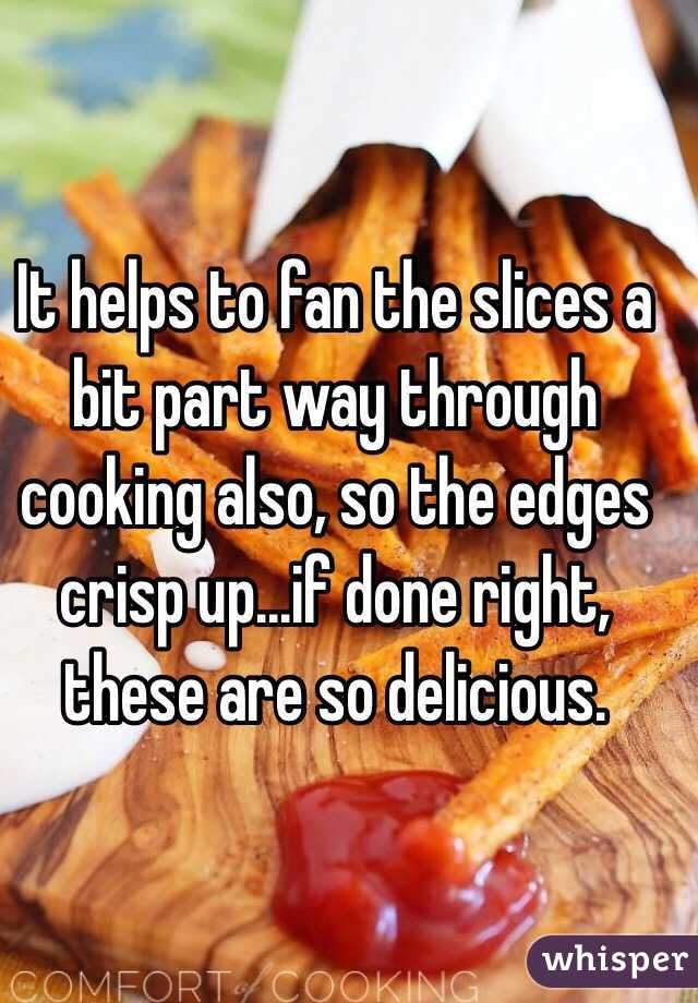 It helps to fan the slices a bit part way through cooking also, so the edges crisp up...if done right, these are so delicious.