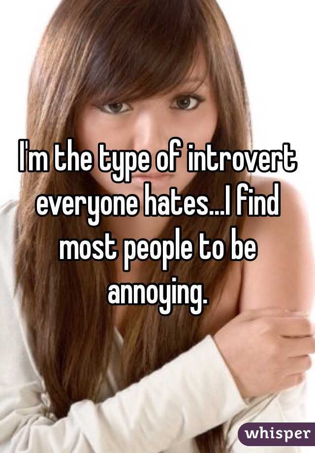 I'm the type of introvert everyone hates...I find most people to be annoying.