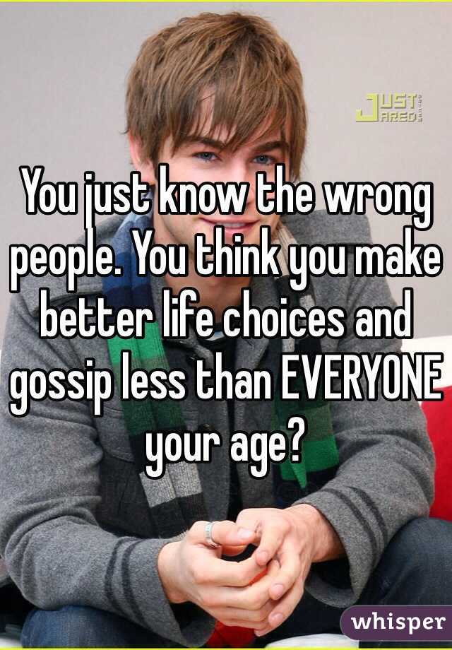 You just know the wrong people. You think you make better life choices and gossip less than EVERYONE your age? 