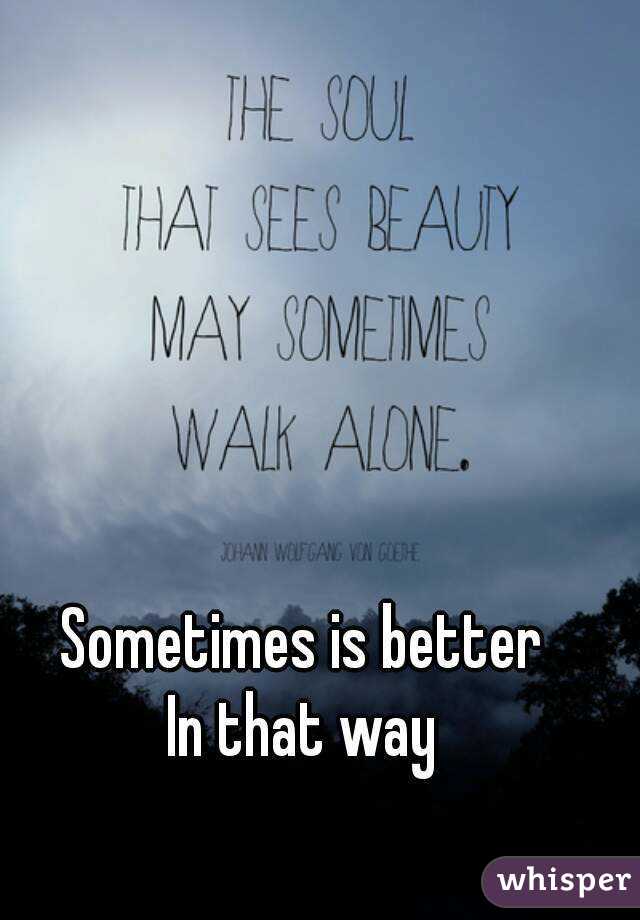 Sometimes is better 
In that way 