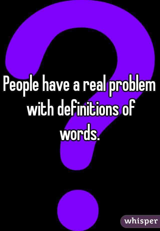 People have a real problem with definitions of words. 