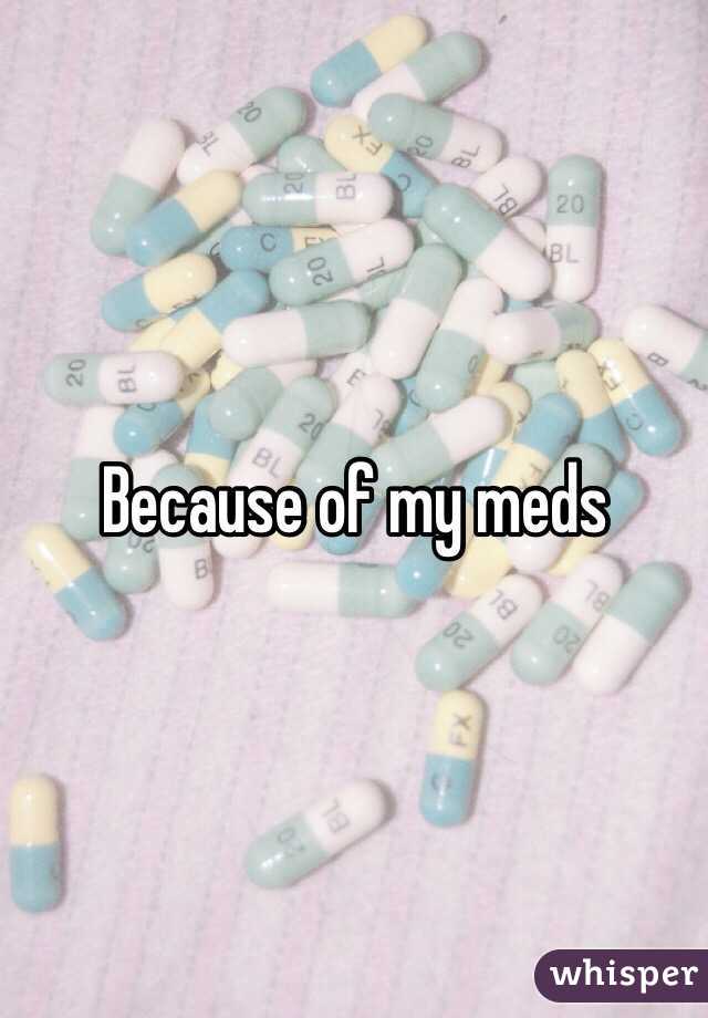 Because of my meds