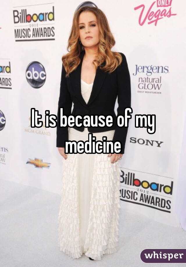 It is because of my medicine 