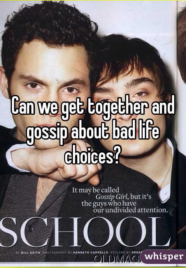 Can we get together and gossip about bad life choices?