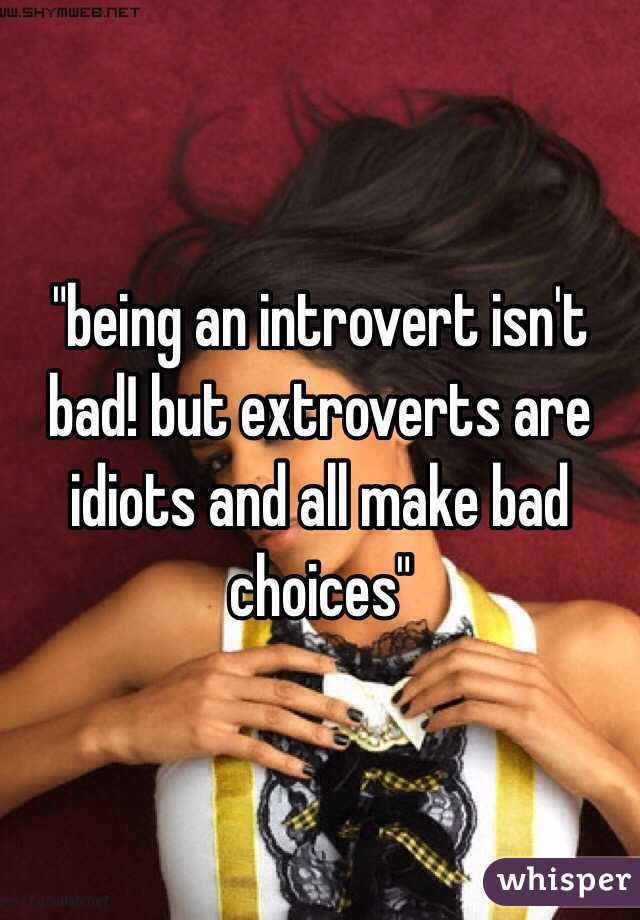 "being an introvert isn't bad! but extroverts are idiots and all make bad choices"