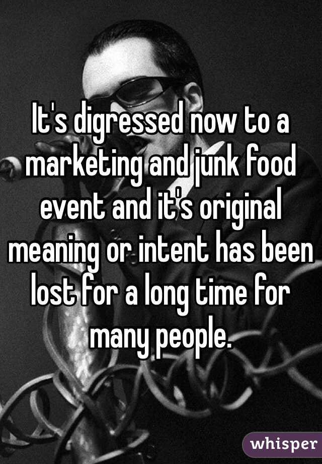 It's digressed now to a marketing and junk food event and it's original meaning or intent has been lost for a long time for many people. 