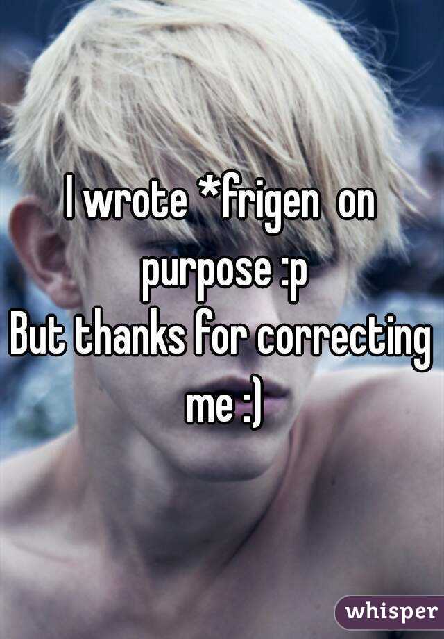 I wrote *frigen  on purpose :p
But thanks for correcting me :)