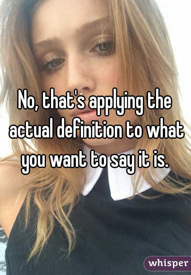 No, that's applying the actual definition to what you want to say it is. 