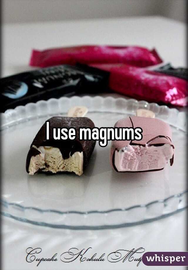I use magnums