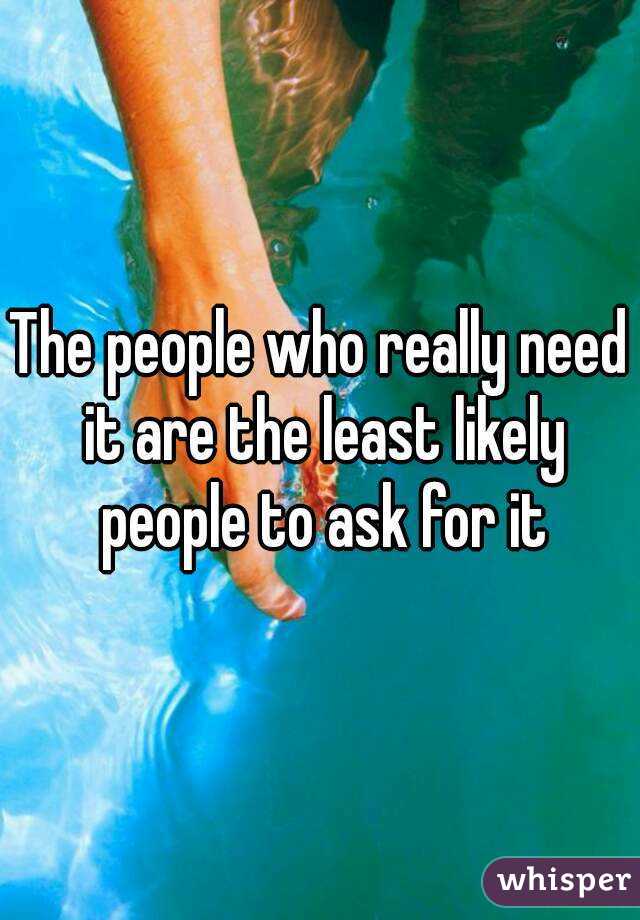 The people who really need it are the least likely people to ask for it