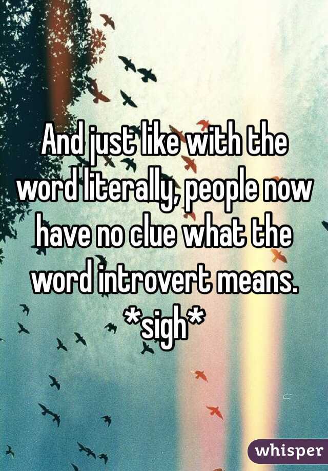 And just like with the word literally, people now have no clue what the word introvert means. *sigh*