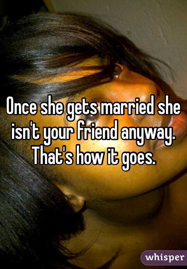 Once she gets married she isn't your friend anyway. That's how it goes.