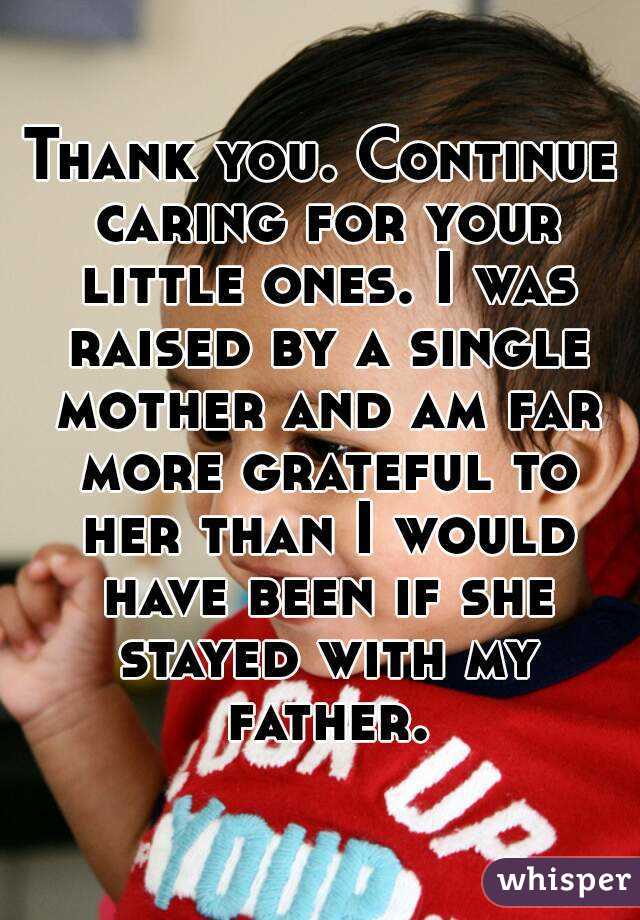 Thank you. Continue caring for your little ones. I was raised by a single mother and am far more grateful to her than I would have been if she stayed with my father.