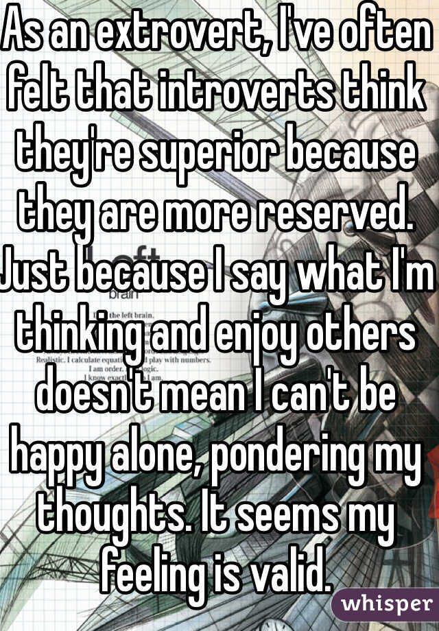 As an extrovert, I've often felt that introverts think they're superior because they are more reserved. Just because I say what I'm thinking and enjoy others doesn't mean I can't be happy alone, pondering my thoughts. It seems my feeling is valid. 