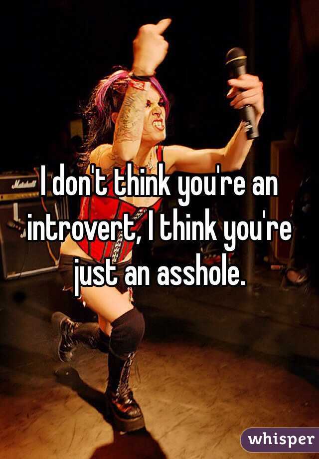 I don't think you're an introvert, I think you're just an asshole.