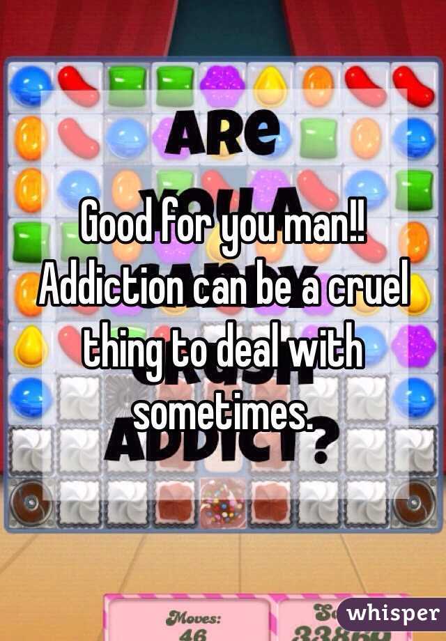 Good for you man!! Addiction can be a cruel thing to deal with sometimes. 