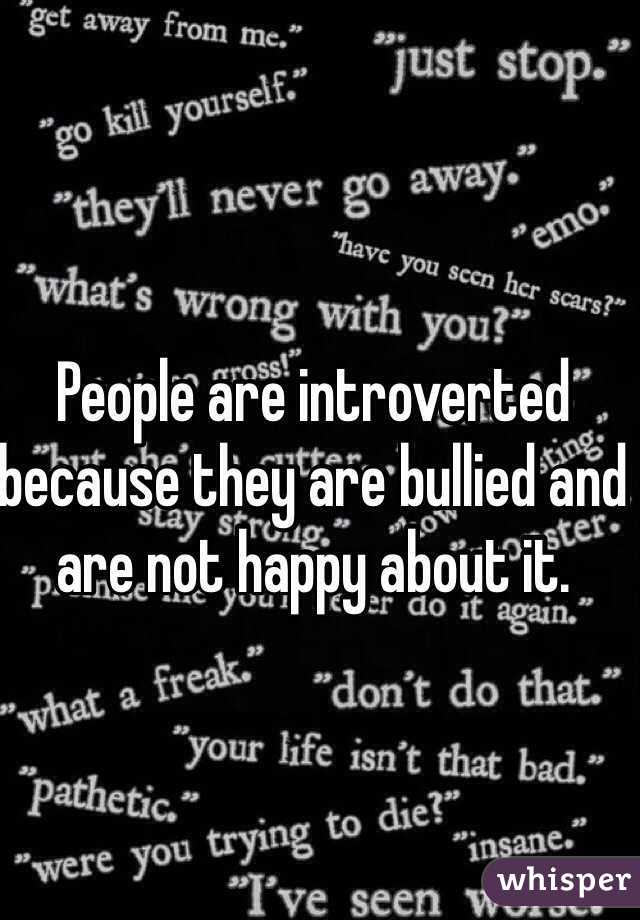 People are introverted because they are bullied and are not happy about it. 