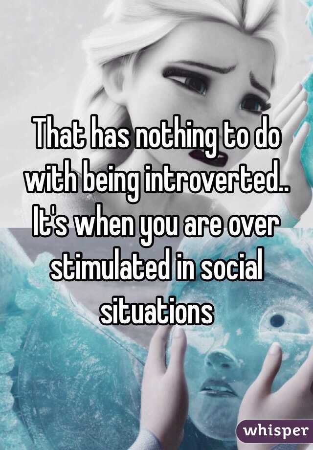 That has nothing to do with being introverted.. It's when you are over stimulated in social situations