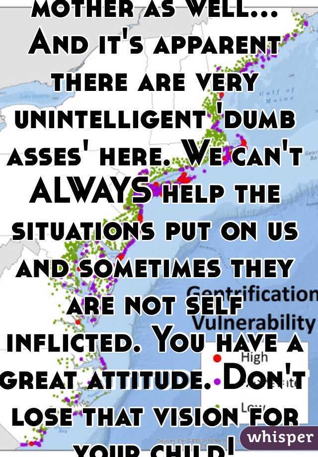 Omg.... I am a single mother as well... And it's apparent there are very unintelligent 'dumb asses' here. We can't ALWAYS help the situations put on us and sometimes they are not self inflicted. You have a great attitude. Don't lose that vision for your child! 
