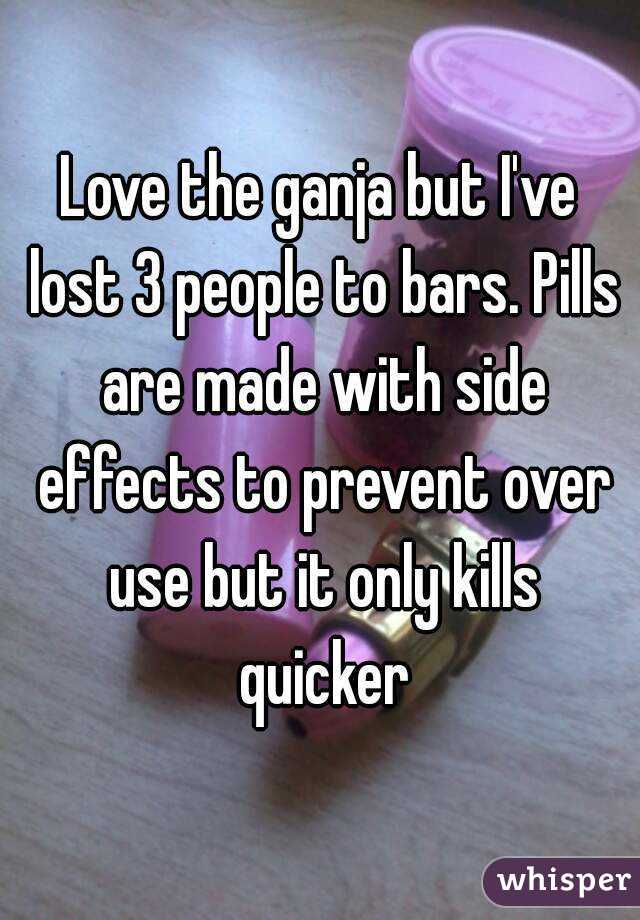 Love the ganja but I've lost 3 people to bars. Pills are made with side effects to prevent over use but it only kills quicker