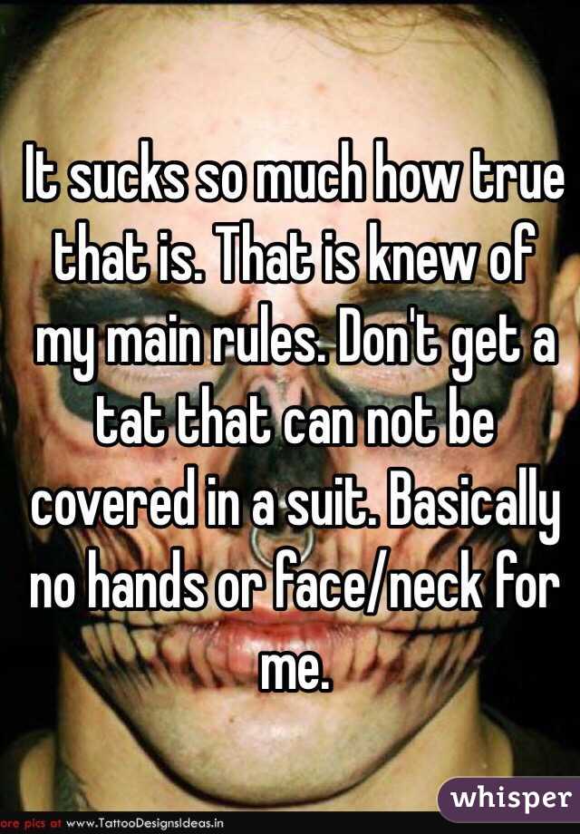 It sucks so much how true that is. That is knew of my main rules. Don't get a tat that can not be covered in a suit. Basically no hands or face/neck for me. 