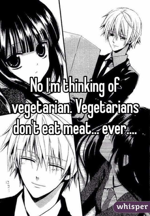 No I'm thinking of vegetarian. Vegetarians don't eat meat... ever....