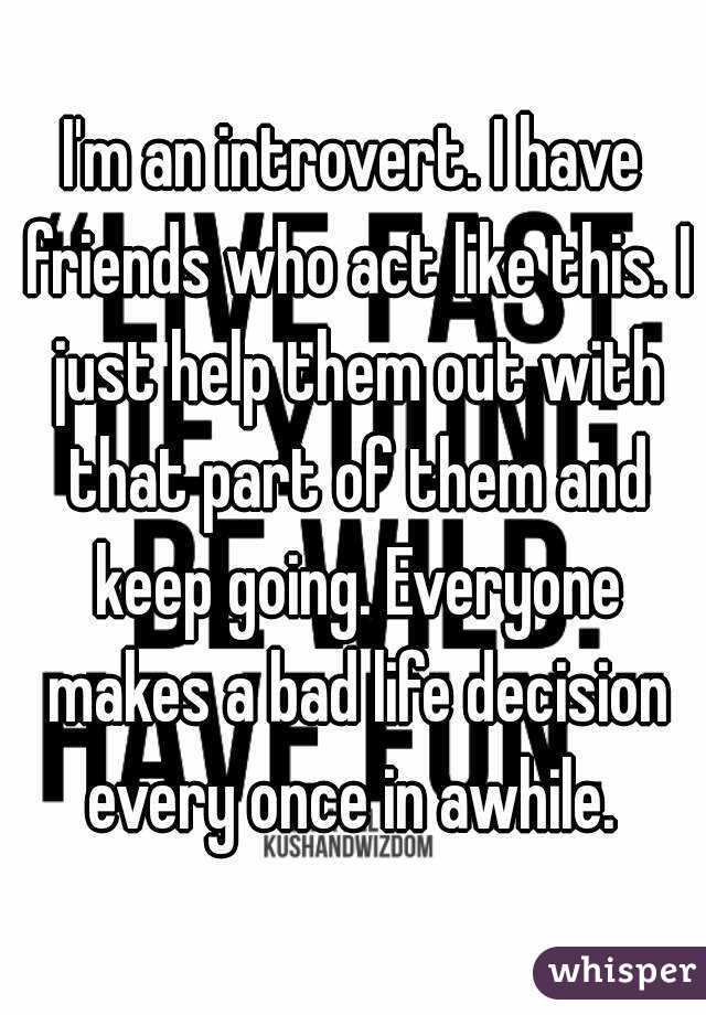 I'm an introvert. I have friends who act like this. I just help them out with that part of them and keep going. Everyone makes a bad life decision every once in awhile. 