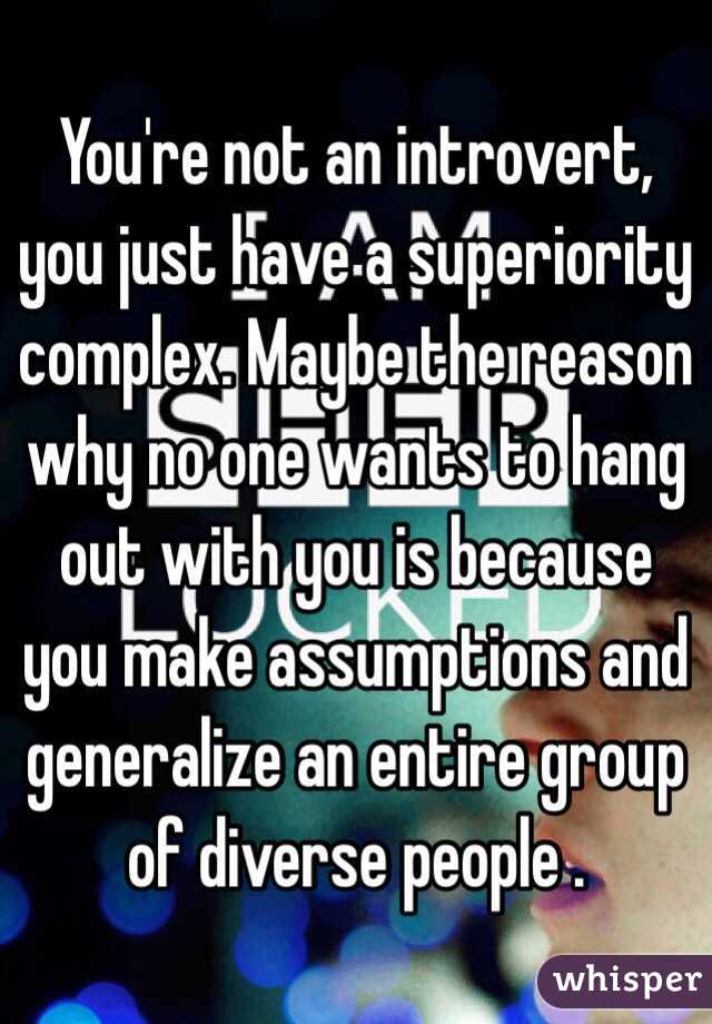 You're not an introvert, you just have a superiority complex. Maybe the reason why no one wants to hang out with you is because you make assumptions and generalize an entire group of diverse people .