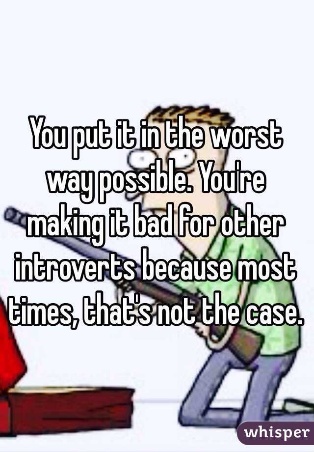 You put it in the worst way possible. You're making it bad for other introverts because most times, that's not the case.