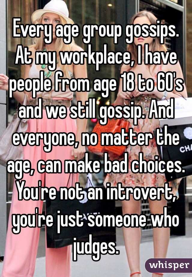 Every age group gossips. At my workplace, I have people from age 18 to 60's and we still gossip. And everyone, no matter the age, can make bad choices. You're not an introvert, you're just someone who judges. 