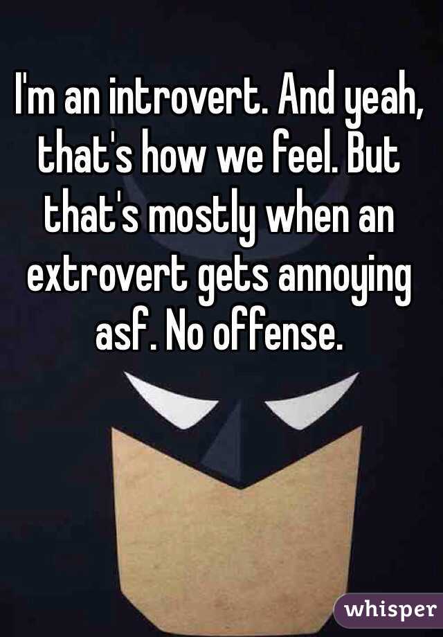 I'm an introvert. And yeah, that's how we feel. But that's mostly when an extrovert gets annoying asf. No offense. 