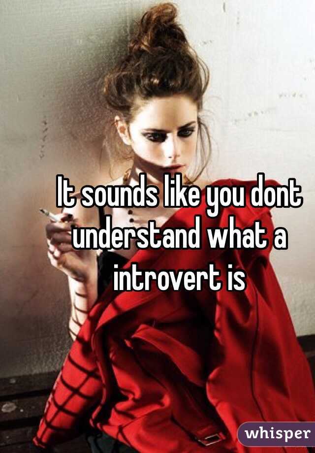 It sounds like you dont understand what a introvert is