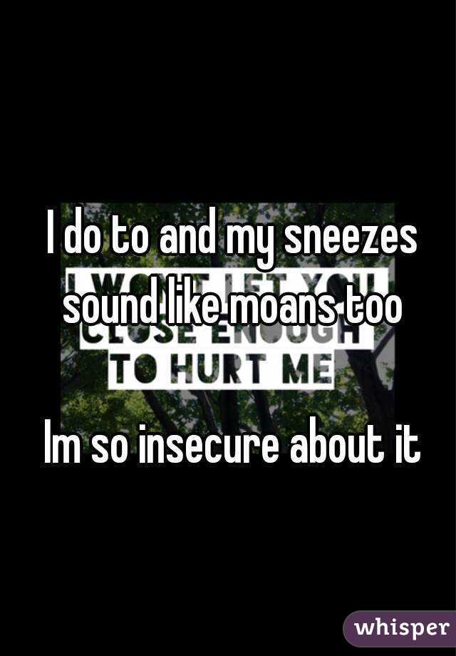 I do to and my sneezes sound like moans too 

Im so insecure about it